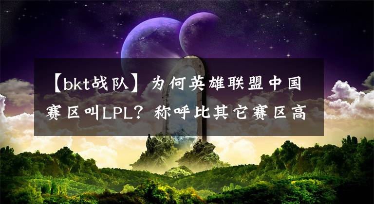 【bkt战队】为何英雄联盟中国赛区叫LPL？称呼比其它赛区高一档？