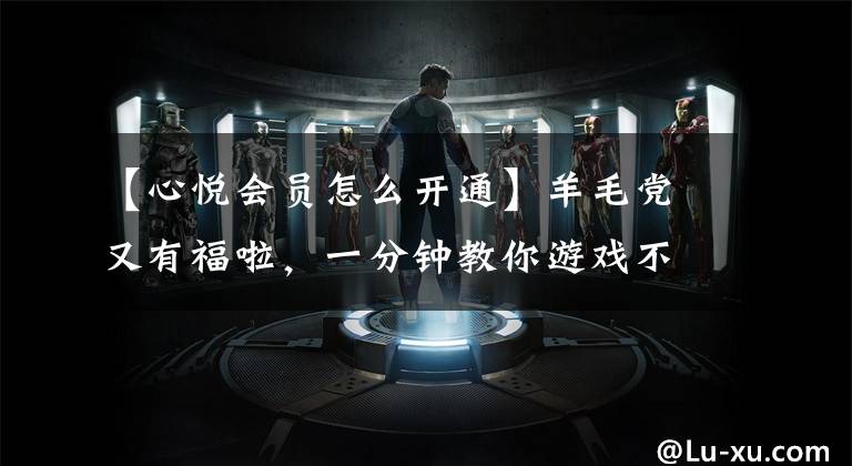 【心悦会员怎么开通】羊毛党又有福啦，一分钟教你游戏不充钱也能秒升心悦会员