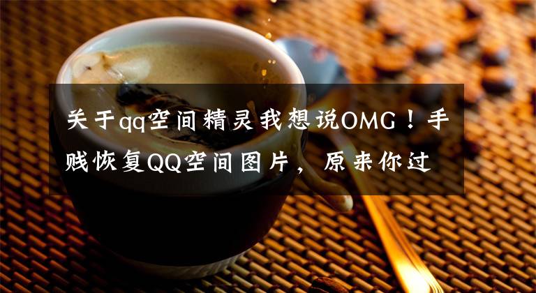 关于qq空间精灵我想说OMG!手贱恢复QQ空间图片,原来你过去是这样子……