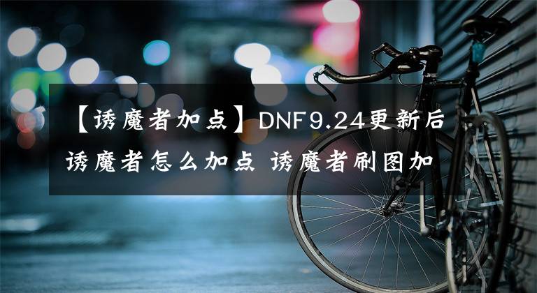【诱魔者加点】DNF9.24更新后诱魔者怎么加点 诱魔者刷图加点攻略分享
