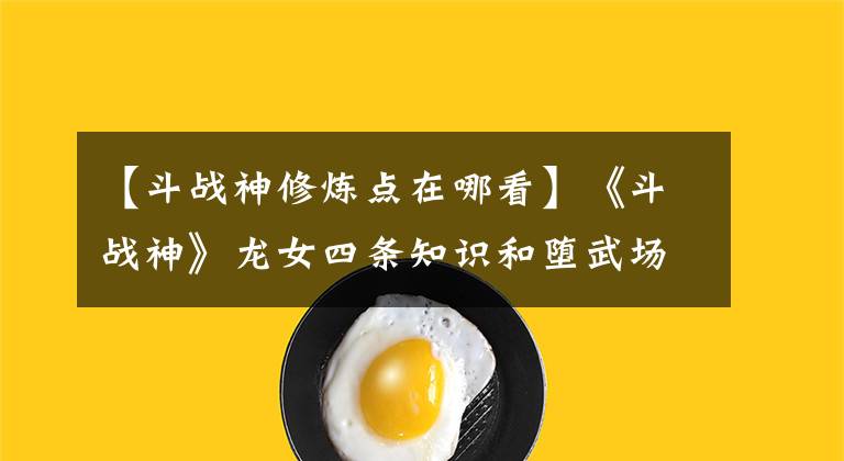 【斗战神修炼点在哪看】《斗战神》龙女四条知识和堕武场攻略