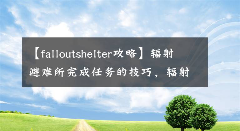【falloutshelter攻略】辐射避难所完成任务的技巧，辐射避难所有什么秘诀？