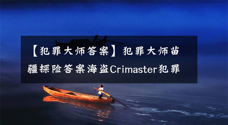 【犯罪大师答案】犯罪大师苗疆探险答案海盗Crimaster犯罪大师苗疆探险事件答案列表
