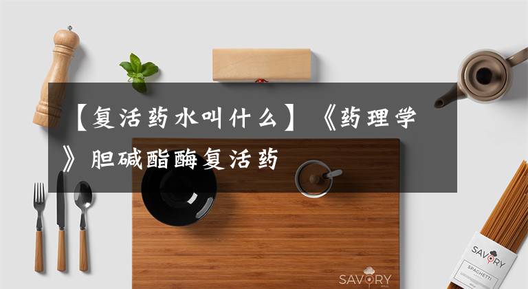 【复活药水叫什么】《药理学》胆碱酯酶复活药