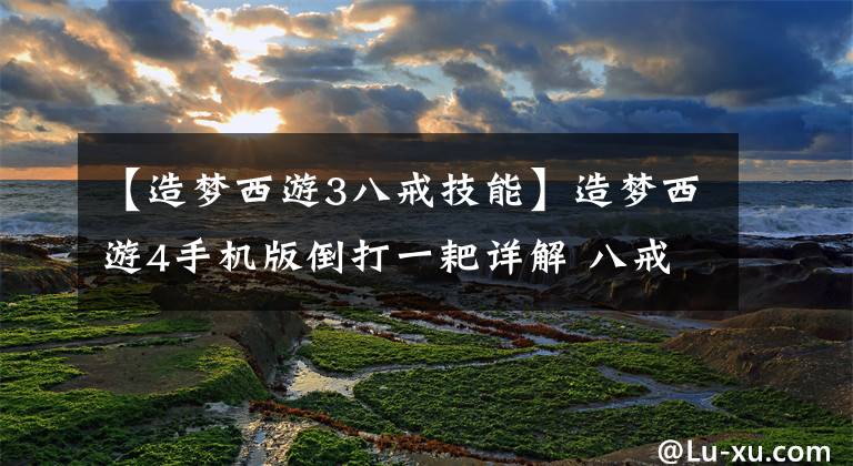 【造梦西游3八戒技能】造梦西游4手机版倒打一耙详解 八戒技能解析