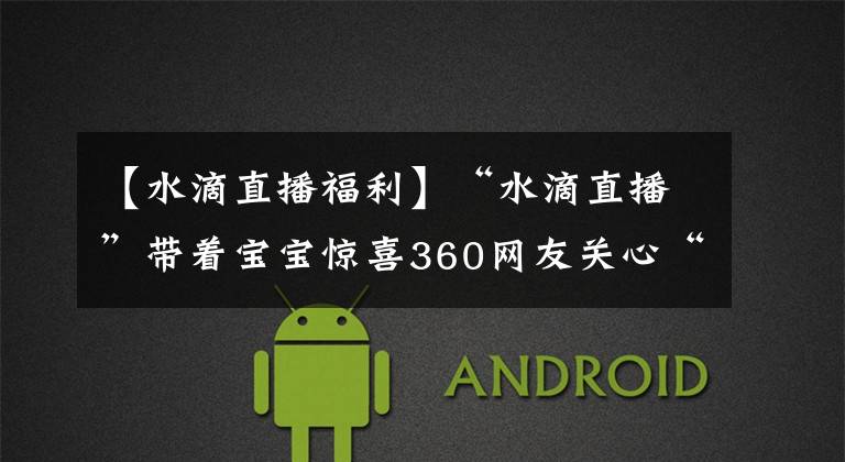 【水滴直播福利】“水滴直播”带着宝宝惊喜360网友关心“小礼帽”