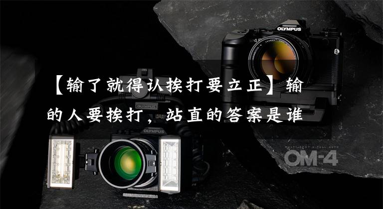 【输了就得认挨打要立正】输的人要挨打，站直的答案是谁？(威廉莎士比亚，《哈姆雷特》，《失败》)王者荣耀猜英雄台词的答案