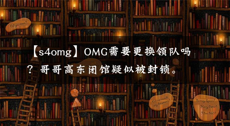 【s4omg】OMG需要更换领队吗?哥哥高东闭馆疑似被封锁。