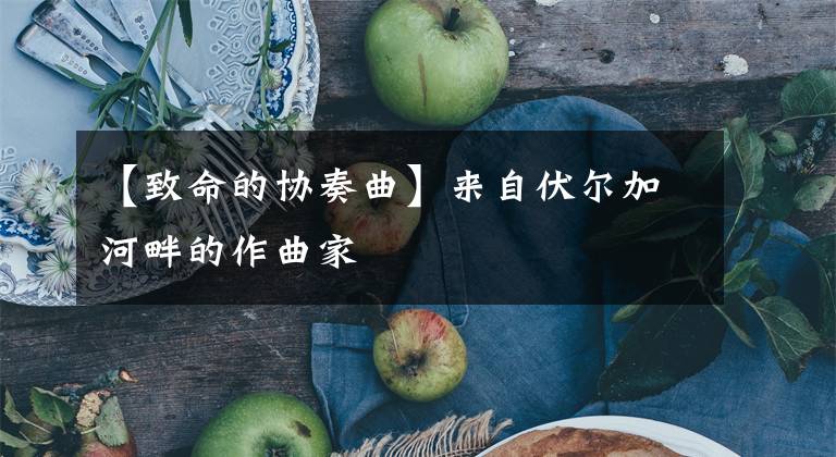 【致命的协奏曲】来自伏尔加河畔的作曲家