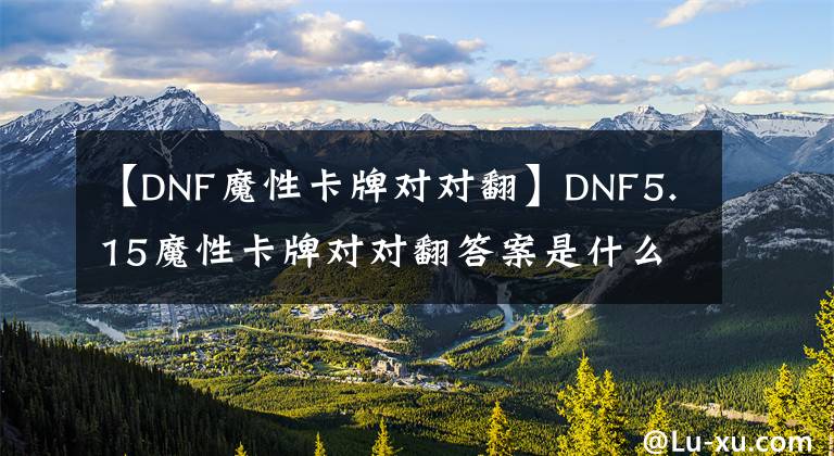 【DNF魔性卡牌对对翻】DNF5.15魔性卡牌对对翻答案是什么 5.15魔性卡牌对对翻答案详解