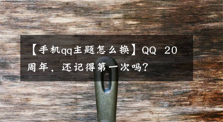 【手机qq主题怎么换】QQ  20周年，还记得第一次吗？