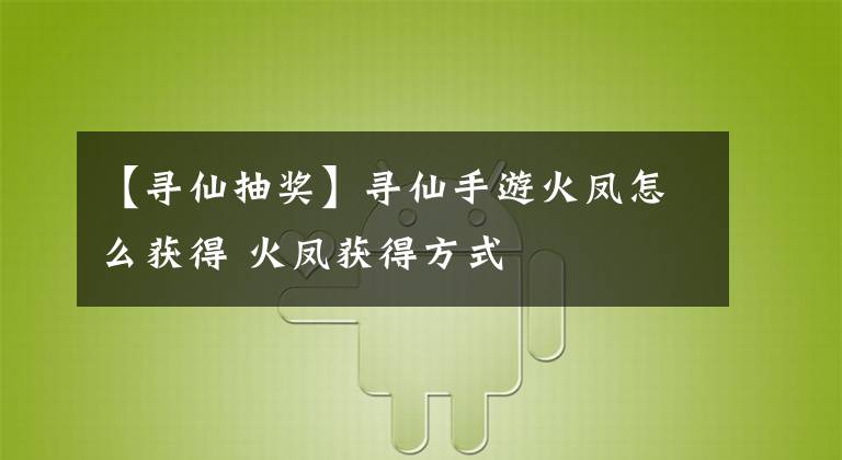 【寻仙抽奖】寻仙手游火凤怎么获得 火凤获得方式