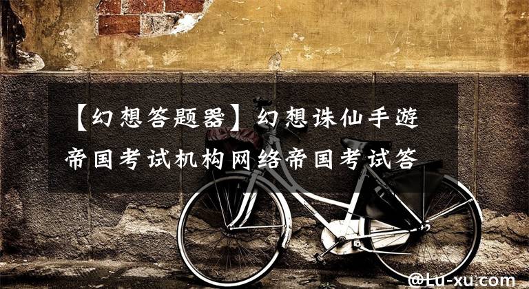 【幻想答题器】幻想诛仙手游帝国考试机构网络帝国考试答案Android下载