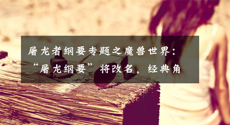屠龙者纲要专题之魔兽世界：“屠龙纲要”将改名，经典角色被移除，怀旧服同步改动