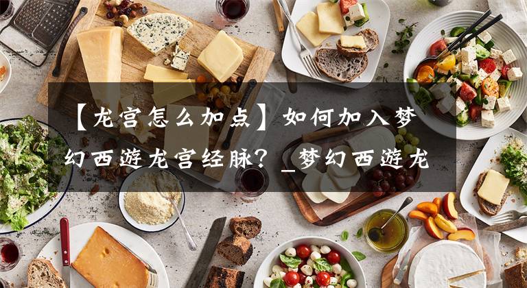 【龙宫怎么加点】如何加入梦幻西游龙宫经脉?_梦幻西游龙宫经脉加推荐?