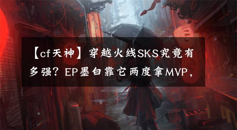 【cf天神】穿越火线SKS究竟有多强？EP墨白靠它两度拿MVP，如同天神下凡