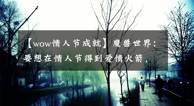 【wow情人节成就】魔兽世界:要想在情人节得到爱情火箭,角色等级至少是110级