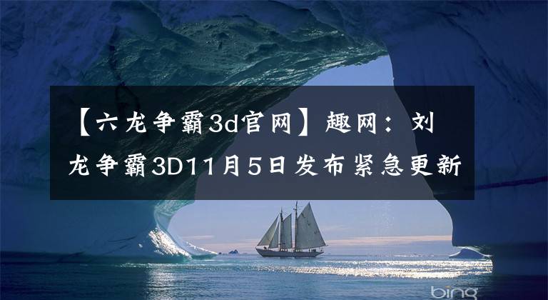【六龙争霸3d官网】趣网:刘龙争霸3D11月5日发布紧急更新奖励