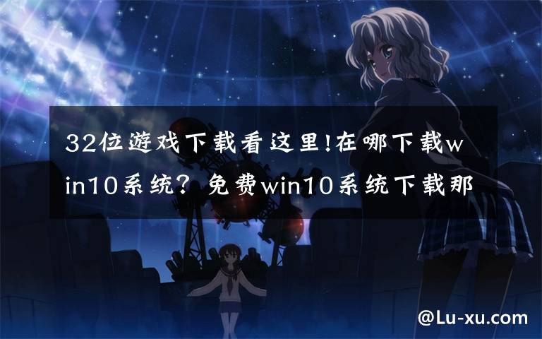 32位游戏下载看这里!在哪下载win10系统?免费win10系统下载那个好?