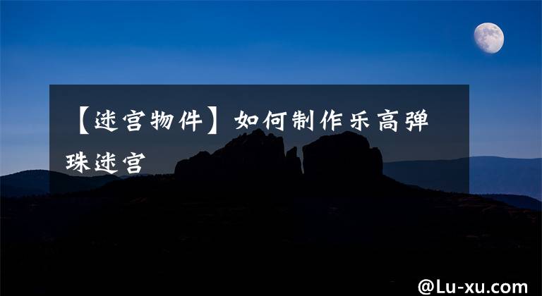 【迷宫物件】如何制作乐高弹珠迷宫