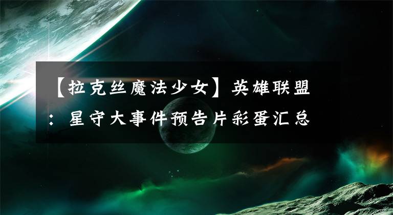 【拉克丝魔法少女】英雄联盟：星守大事件预告片彩蛋汇总，卡莎成新小队的叙事中心