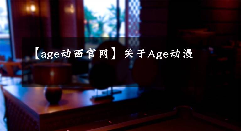 【age动画官网】关于Age动漫