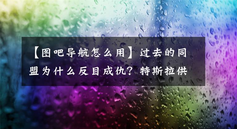 【图吧导航怎么用】过去的同盟为什么反目成仇?特斯拉供应商四维度,申索、百度侵权一审6450万韩元。