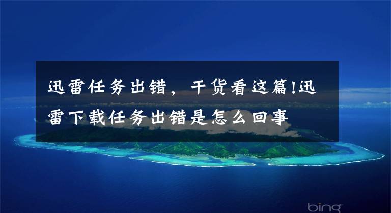 迅雷任务出错，干货看这篇!迅雷下载任务出错是怎么回事