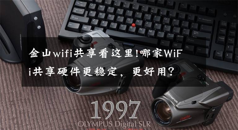 金山wifi共享看这里!哪家WiFi共享硬件更稳定，更好用？