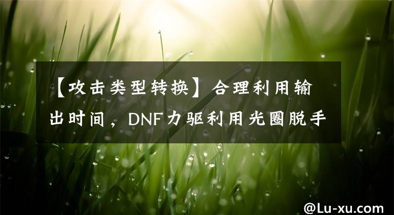 【攻击类型转换】合理利用输出时间，DNF力驱利用光圈脱手二觉的一点科普