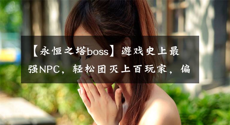 【永恒之塔boss】游戏史上最强NPC，轻松团灭上百玩家，偏偏爱在新手村卖杂货？