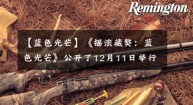 【蓝色光芒】《摇滚藏獒：蓝色光芒》公开了12月11日举行音乐晚会的最终预告