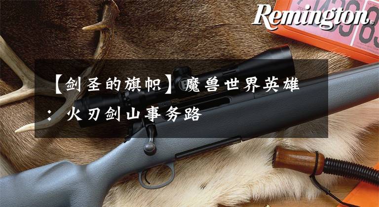 【剑圣的旗帜】魔兽世界英雄:火刃剑山事务路