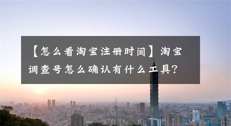 【怎么看淘宝注册时间】淘宝调查号怎么确认有什么工具？