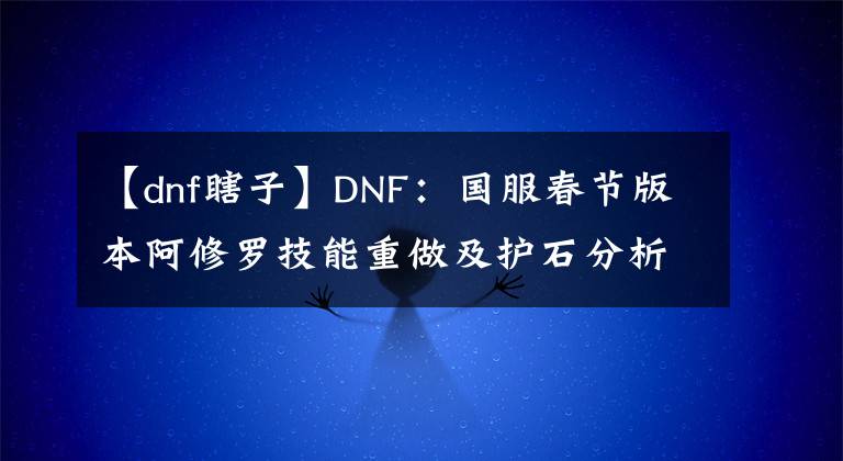 【dnf瞎子】DNF：国服春节版本阿修罗技能重做及护石分析，职业信仰彻底消失