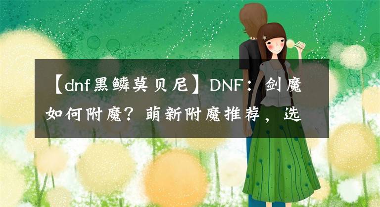 【dnf黑鳞莫贝尼】DNF：剑魔如何附魔？萌新附魔推荐，选择完美还是性价比呢？