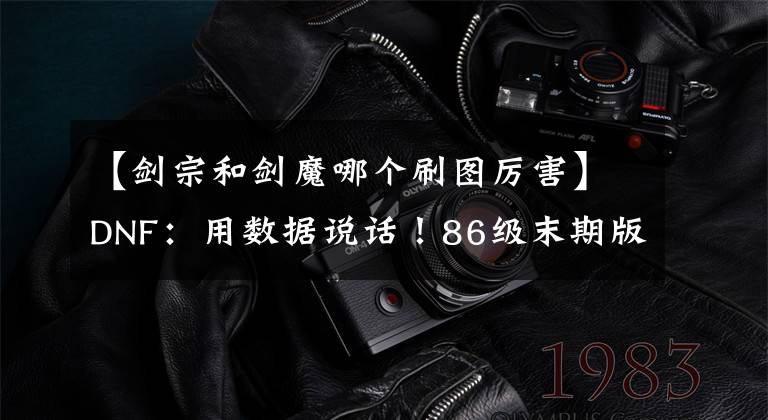 【剑宗和剑魔哪个刷图厉害】DNF：用数据说话！86级末期版本刷图职业谁最强？