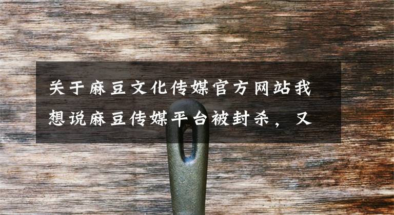 关于麻豆文化传媒官方网站我想说麻豆传媒平台被封杀,又多了一个健康的好身体