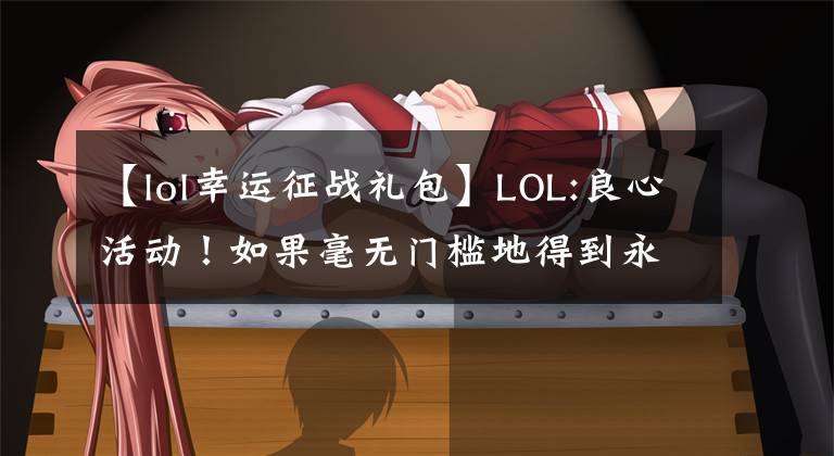 【lol幸运征战礼包】LOL:良心活动！如果毫无门槛地得到永久皮肤，你很可能是幸运的人