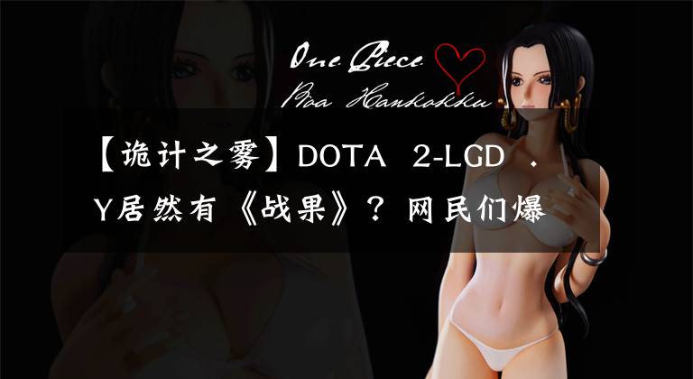 【诡计之雾】DOTA 2-LGD . Y居然有《战果》?网民们爆料说:“他几年前做了这样的事。”