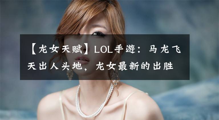 【龙女天赋】LOL手游:马龙飞天出人头地,龙女最新的出胜率飙升。