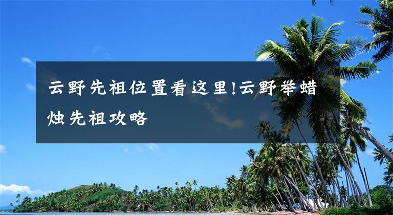 云野先祖位置看这里!云野举蜡烛先祖攻略