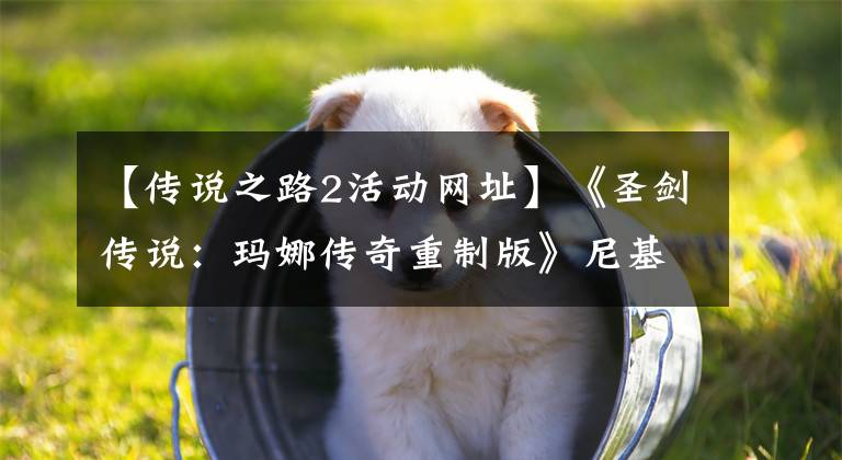 【传说之路2活动网址】《圣剑传说:玛娜传奇重制版》尼基塔汉维上续集事件攻略分享