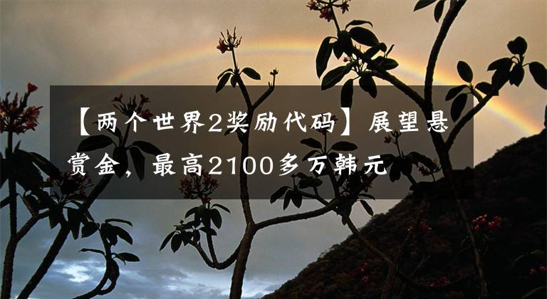 【两个世界2奖励代码】展望悬赏金,最高2100多万韩元