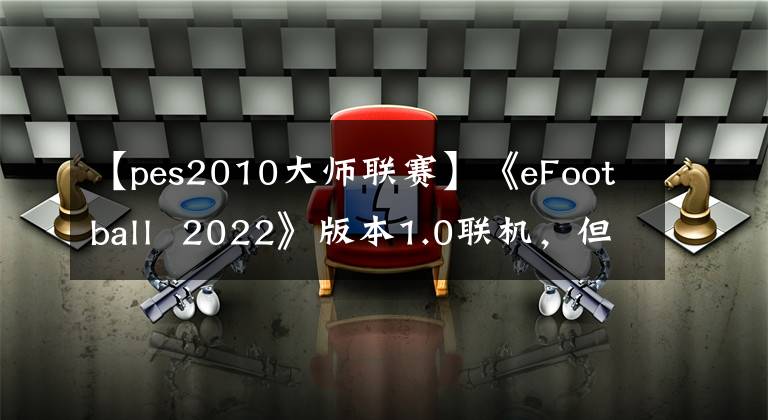 【pes2010大师联赛】《eFootball  2022》版本1.0联机,但仍缺少许多模式功能