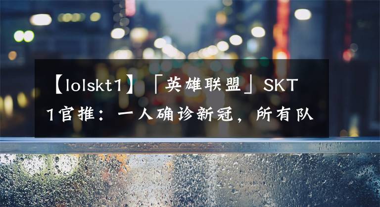【lolskt1】「英雄联盟」SKT1官推：一人确诊新冠，所有队员将进行核酸检测