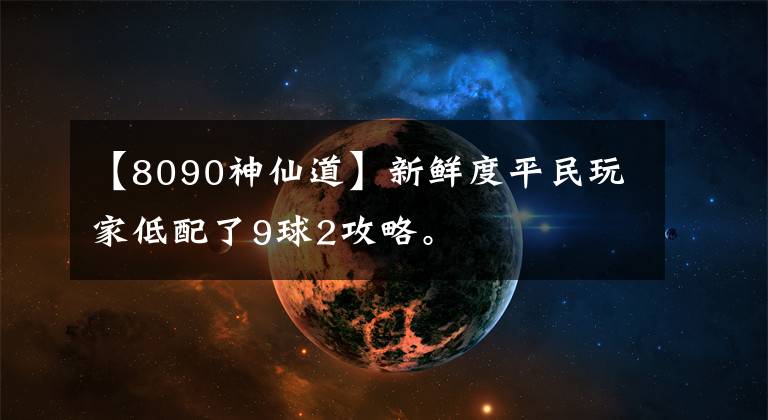 【8090神仙道】新鲜度平民玩家低配了9球2攻略。