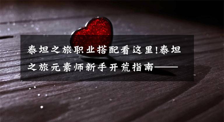 泰坦之旅职业搭配看这里!泰坦之旅元素师新手开荒指南——元素世界的王者,酣畅淋漓的炮台