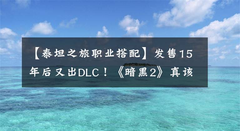 【泰坦之旅职业搭配】发售15年后又出DLC!《暗黑2》真该向《泰坦之旅》学学