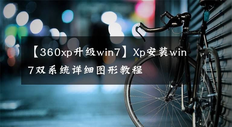 【360xp升级win7】Xp安装win7双系统详细图形教程